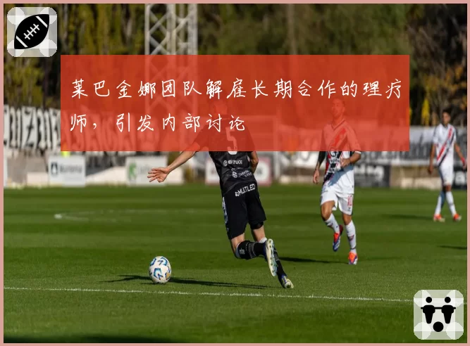 莱巴金娜团队解雇长期合作的理疗师，引发内部讨论