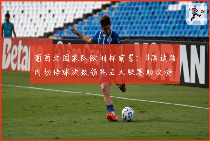 葡萄牙国家队欧洲杯前景:B席边路内切传球次数领跑五大联赛助攻榜