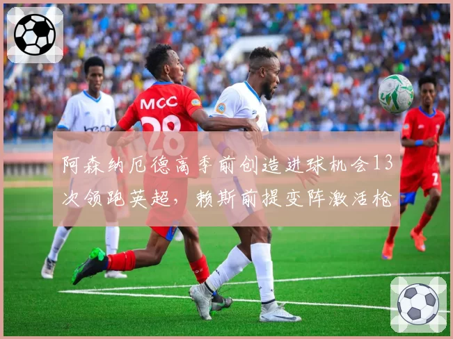 阿森纳厄德高季前创造进球机会13次领跑英超，赖斯前提变阵激活枪手双核驱动
