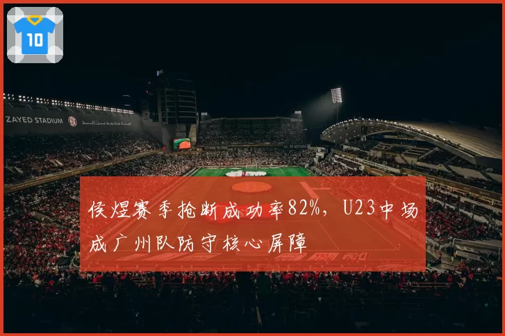 侯煜赛季抢断成功率82%,U23中场成广州队防守核心屏障
