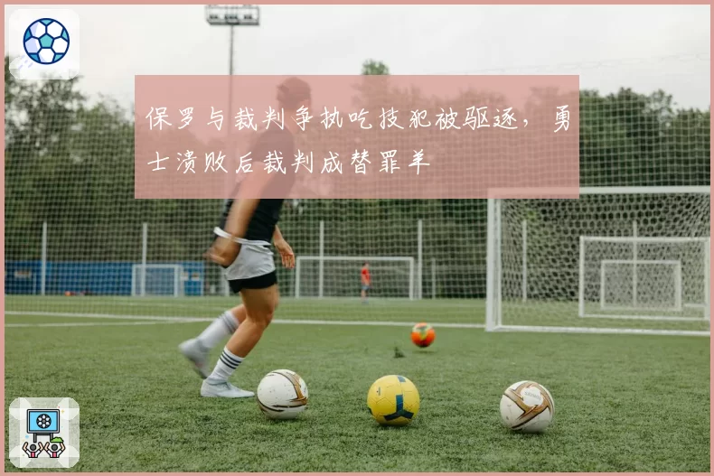 保罗与裁判争执吃技犯被驱逐，勇士溃败后裁判成替罪羊