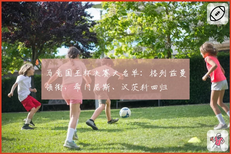 马竞国王杯决赛大名单：格列兹曼领衔，希门尼斯、汉茨科回归