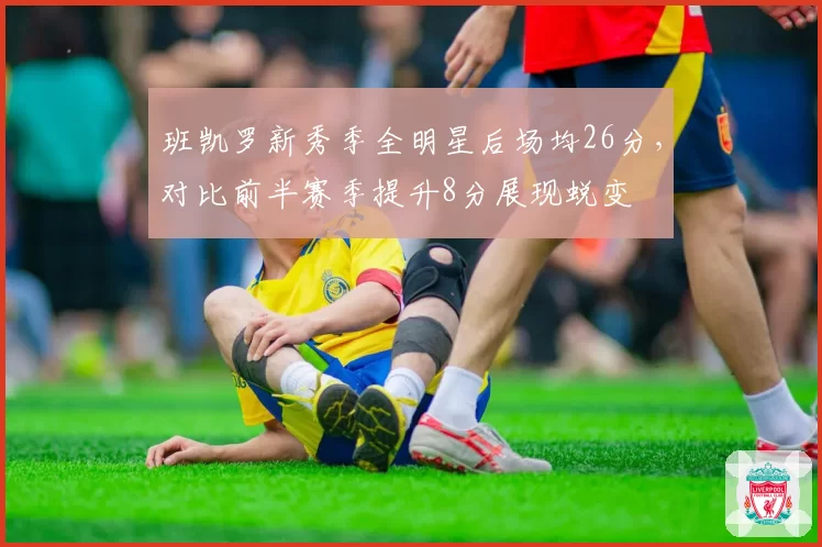 班凯罗新秀季全明星后场均26分，对比前半赛季提升8分展现蜕变