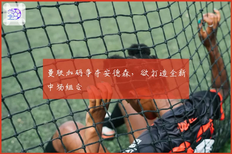 曼联加码争夺安德森,欲打造全新中场组合