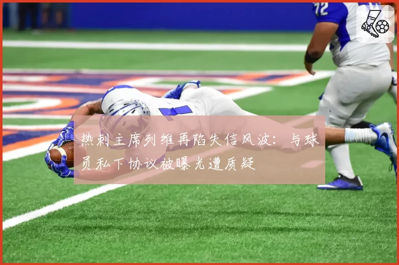 热刺主席列维再陷失信风波：与球员私下协议被曝光遭质疑