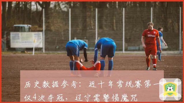 历史数据参考：近十年常规赛第一仅4次夺冠，辽宁需警惕魔咒