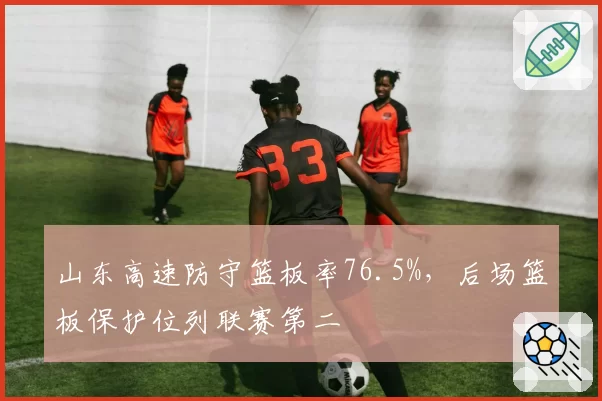 山东高速防守篮板率76.5%,后场篮板保护位列联赛第二