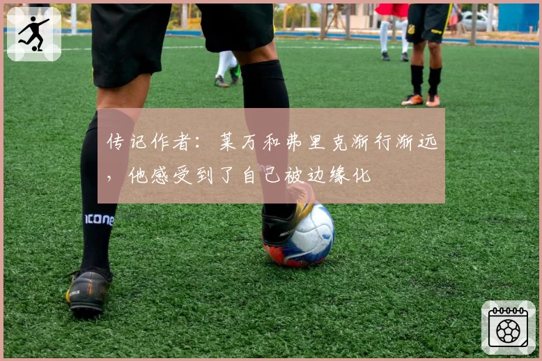 传记作者：莱万和弗里克渐行渐远，他感受到了自己被边缘化