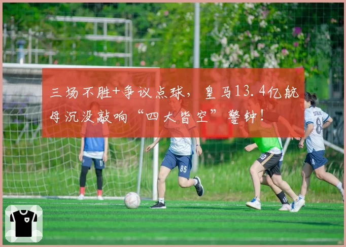 三场不胜+争议点球，皇马13.4亿航母沉没敲响“四大皆空”警钟！