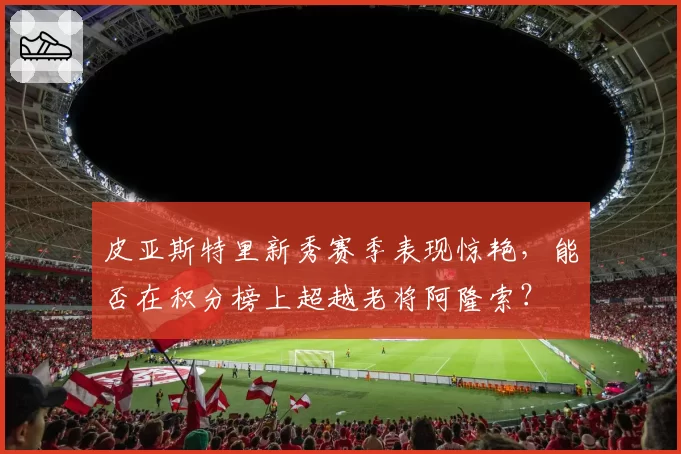 皮亚斯特里新秀赛季表现惊艳,能否在积分榜上超越老将阿隆索?