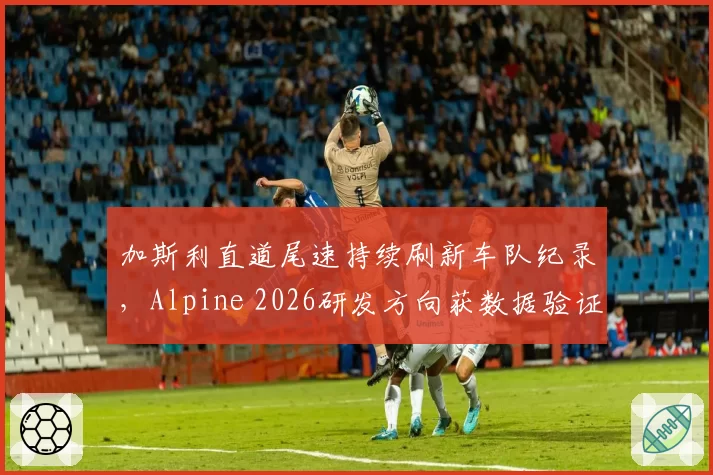 加斯利直道尾速持续刷新车队纪录，Alpine 2026研发方向获数据验证