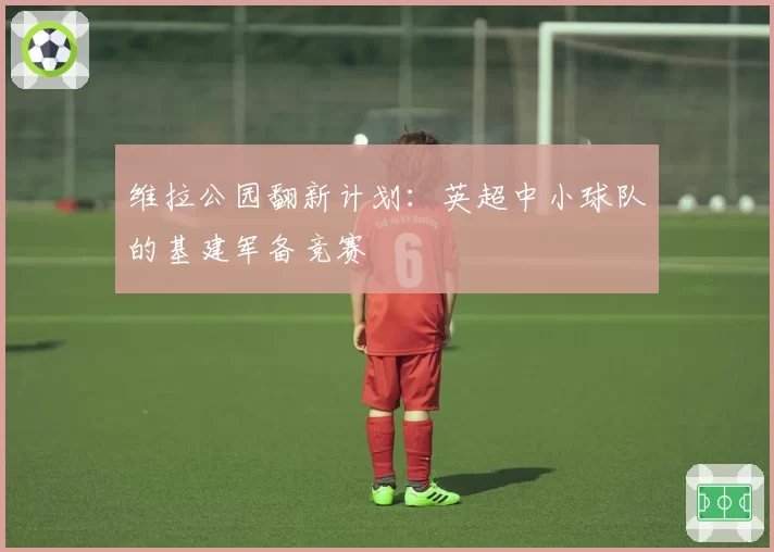 维拉公园翻新计划：英超中小球队的基建军备竞赛