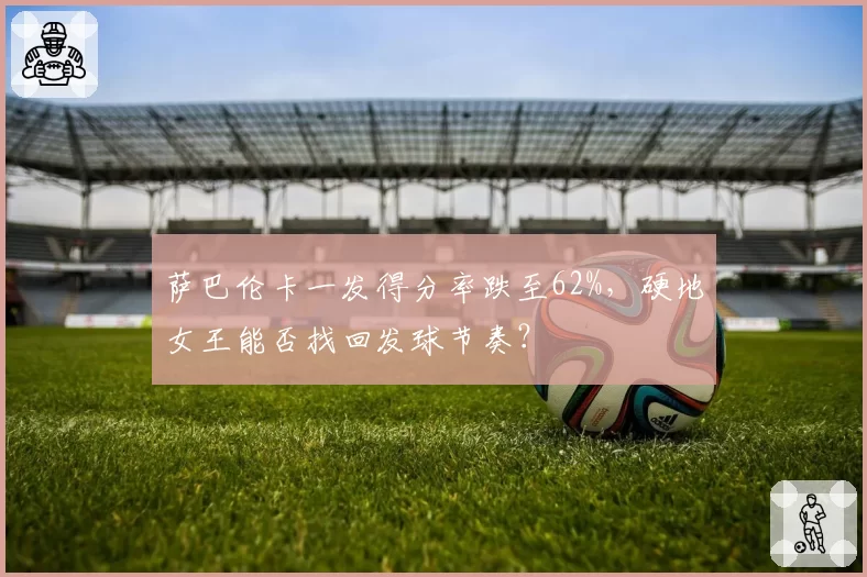 萨巴伦卡一发得分率跌至62%，硬地女王能否找回发球节奏？