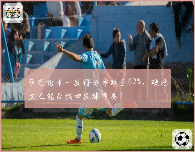 萨巴伦卡一发得分率跌至62%，硬地女王能否找回发球节奏？