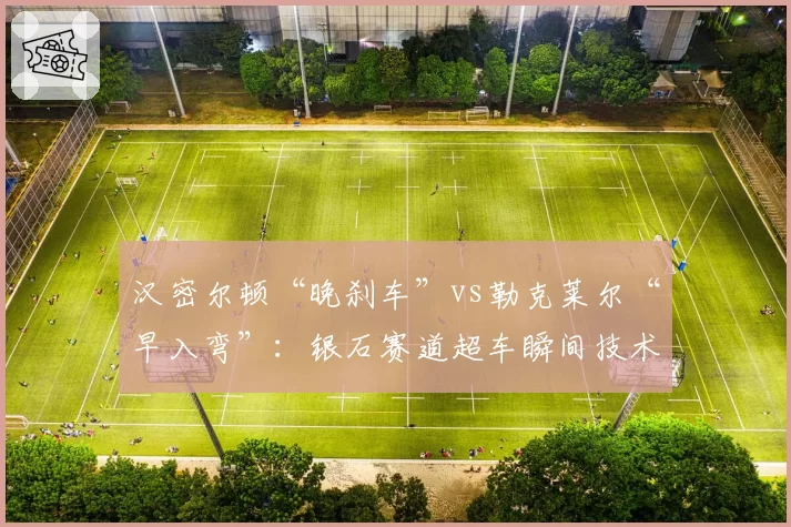 汉密尔顿“晚刹车”vs勒克莱尔“早入弯”:银石赛道超车瞬间技术解析