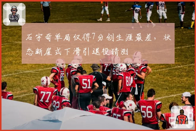 石宇奇单局仅得7分创生涯最差,状态断崖式下滑引退役猜测
