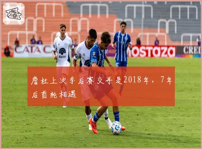 詹杜上次季后赛交手是2018年,7年后首轮相遇