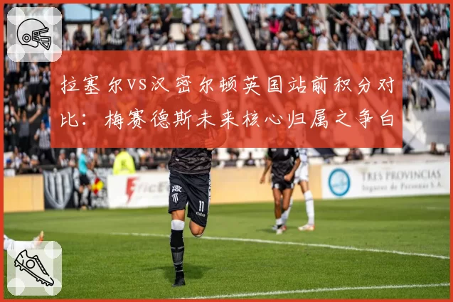 拉塞尔vs汉密尔顿英国站前积分对比:梅赛德斯未来核心归属之争白热化