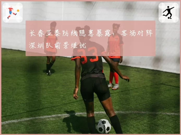 长春亚泰防线隐患暴露，客场对阵深圳队前景堪忧