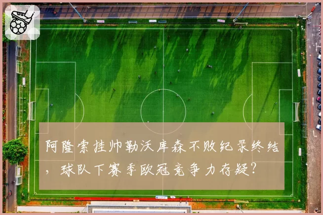 阿隆索挂帅勒沃库森不败纪录终结，球队下赛季欧冠竞争力存疑？