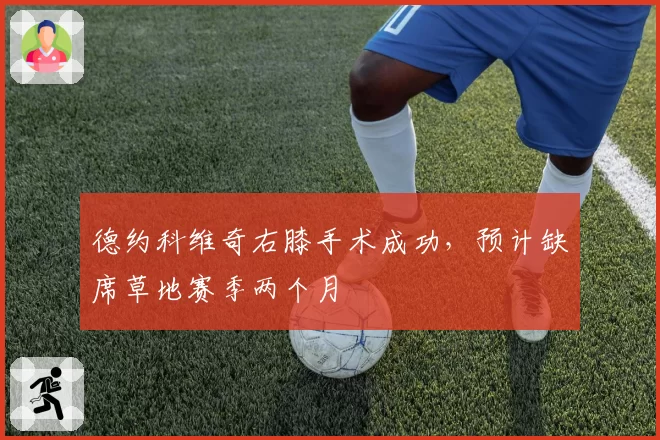 德约科维奇右膝手术成功,预计缺席草地赛季两个月