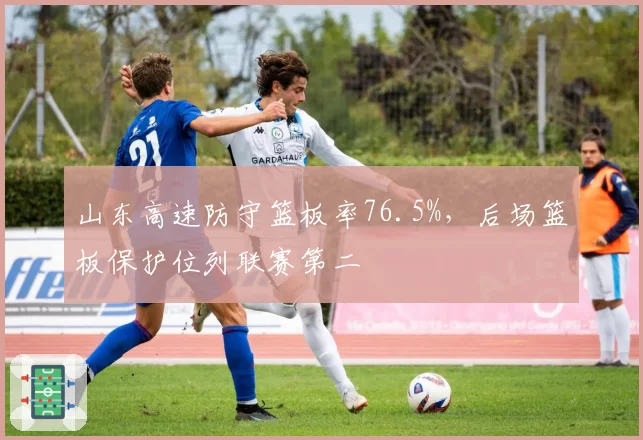 山东高速防守篮板率76.5%,后场篮板保护位列联赛第二