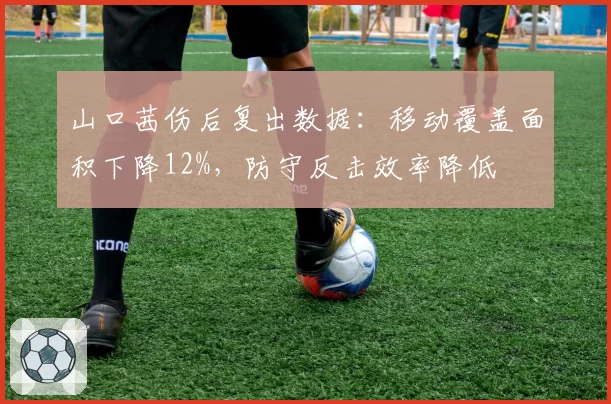 山口茜伤后复出数据:移动覆盖面积下降12%,防守反击效率降低