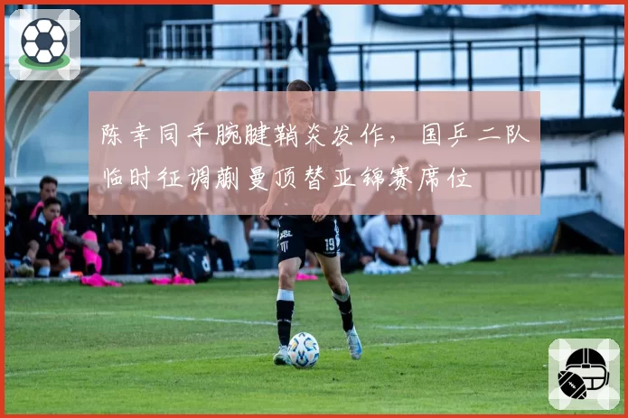 陈幸同手腕腱鞘炎发作,国乒二队临时征调蒯曼顶替亚锦赛席位