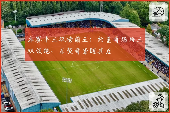 本赛季三双榜前五：约基奇场均三双领跑，东契奇紧随其后