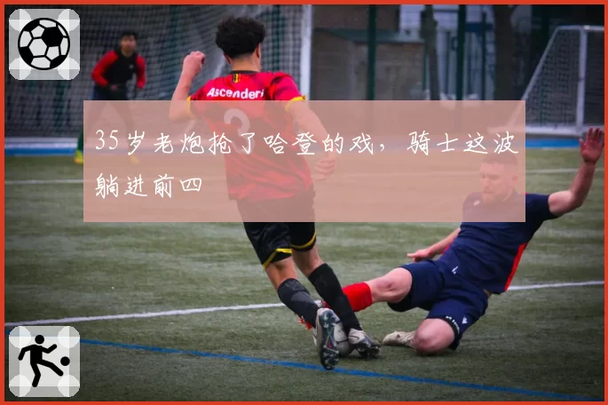 35岁老炮抢了哈登的戏,骑士这波躺进前四