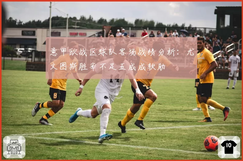意甲欧战区球队客场战绩分析：尤文图斯胜率不足五成成软肋