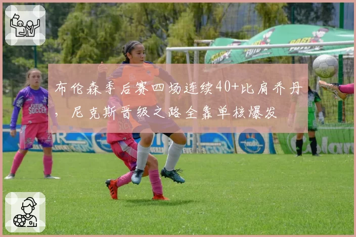 布伦森季后赛四场连续40+比肩乔丹,尼克斯晋级之路全靠单核爆发