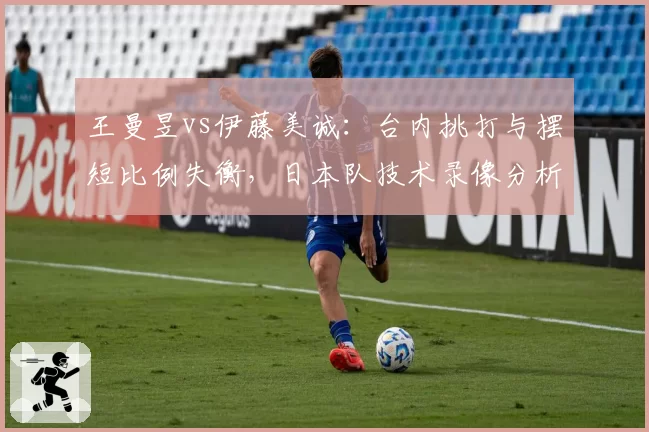 王曼昱vs伊藤美诚:台内挑打与摆短比例失衡,日本队技术录像分析引发战术反思
