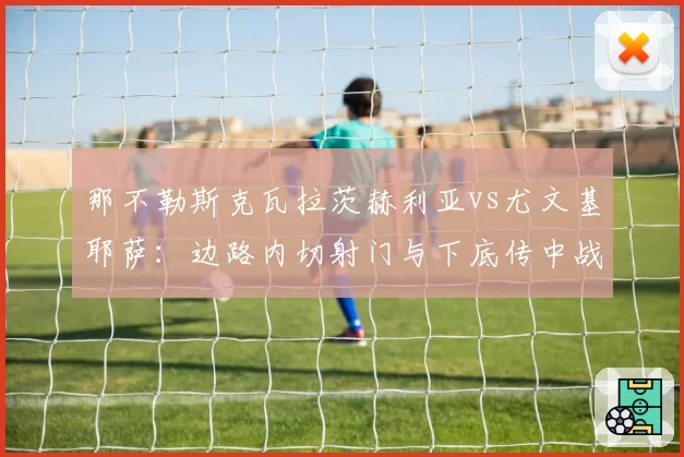 那不勒斯克瓦拉茨赫利亚vs尤文基耶萨:边路内切射门与下底传中战术选择博弈