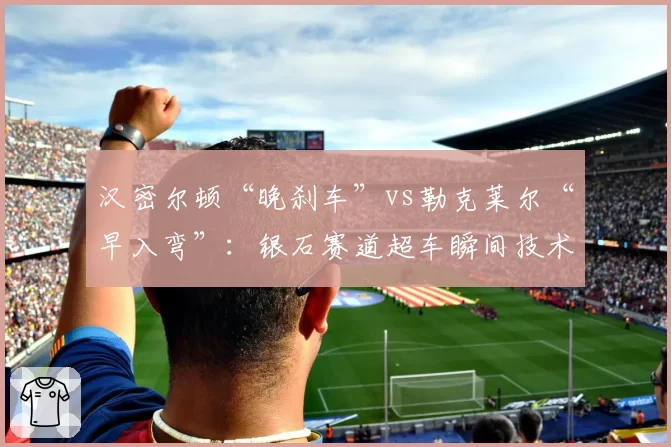 汉密尔顿“晚刹车”vs勒克莱尔“早入弯”:银石赛道超车瞬间技术解析