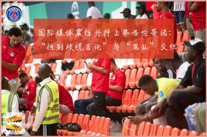 国际媒体震惊并抨击弗洛伦蒂诺：“性别歧视言论”与“混乱”交织的“超现实闹剧”