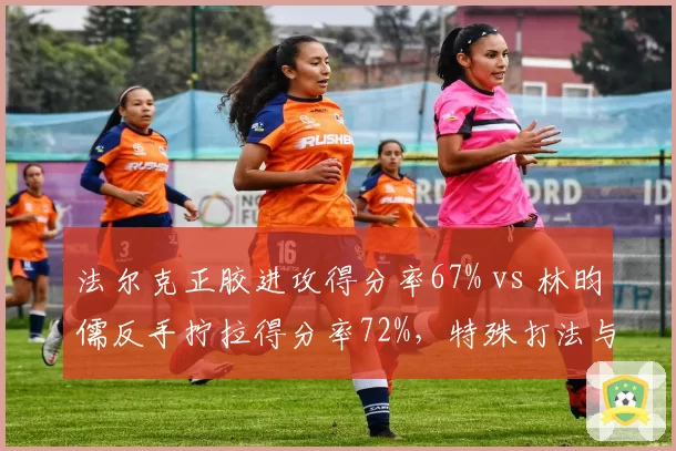 法尔克正胶进攻得分率67% vs 林昀儒反手拧拉得分率72%，特殊打法与主流技术的较量？