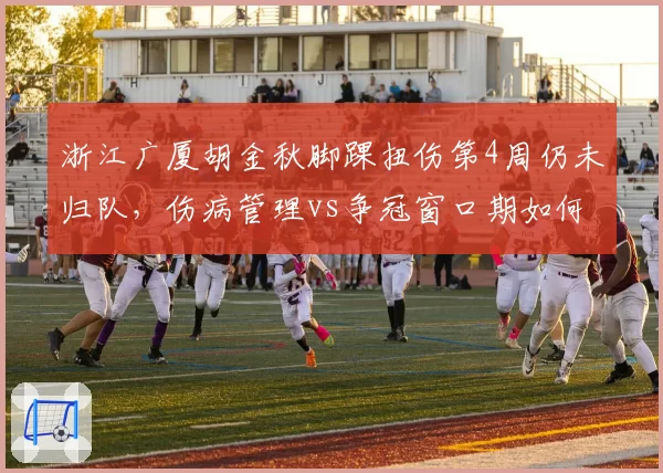 浙江广厦胡金秋脚踝扭伤第4周仍未归队,伤病管理vs争冠窗口期如何平衡