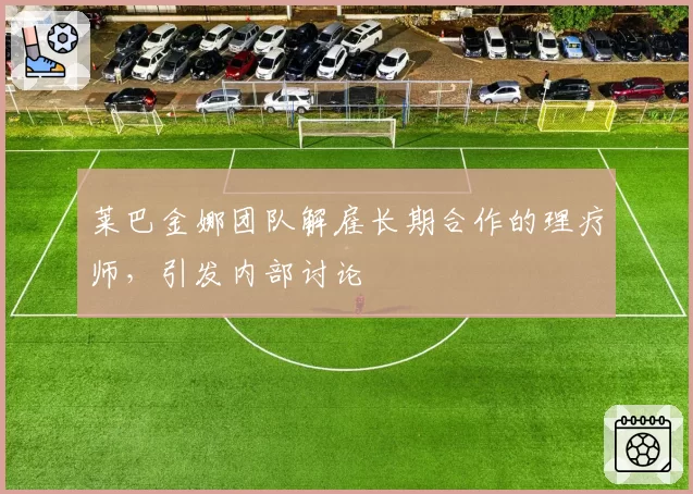 莱巴金娜团队解雇长期合作的理疗师，引发内部讨论
