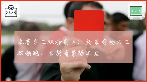 本赛季三双榜前五：约基奇场均三双领跑，东契奇紧随其后