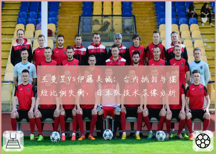 王曼昱vs伊藤美诚:台内挑打与摆短比例失衡,日本队技术录像分析引发战术反思