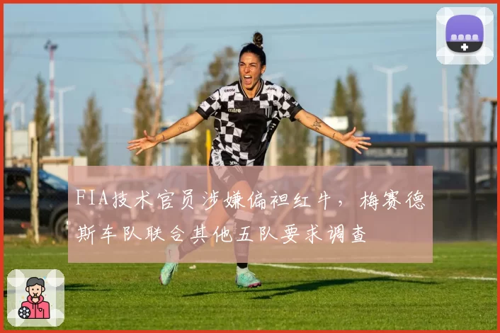 FIA技术官员涉嫌偏袒红牛,梅赛德斯车队联合其他五队要求调查