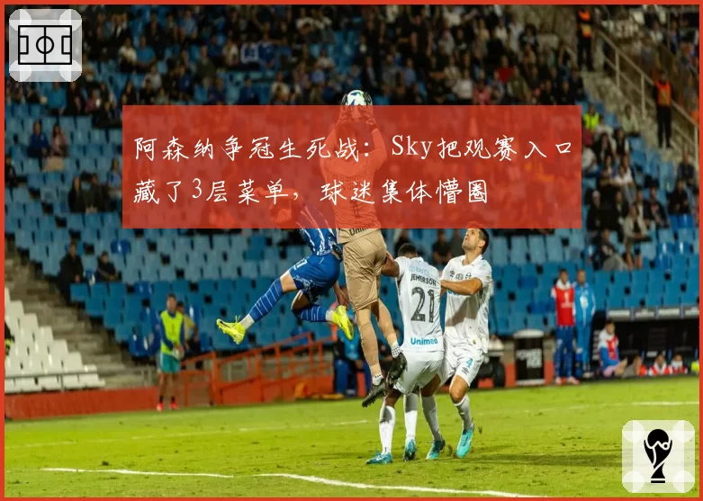 阿森纳争冠生死战：Sky把观赛入口藏了3层菜单，球迷集体懵圈