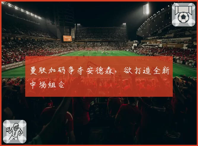 曼联加码争夺安德森,欲打造全新中场组合