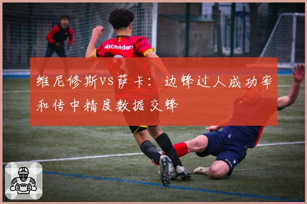 维尼修斯vs萨卡：边锋过人成功率和传中精度数据交锋