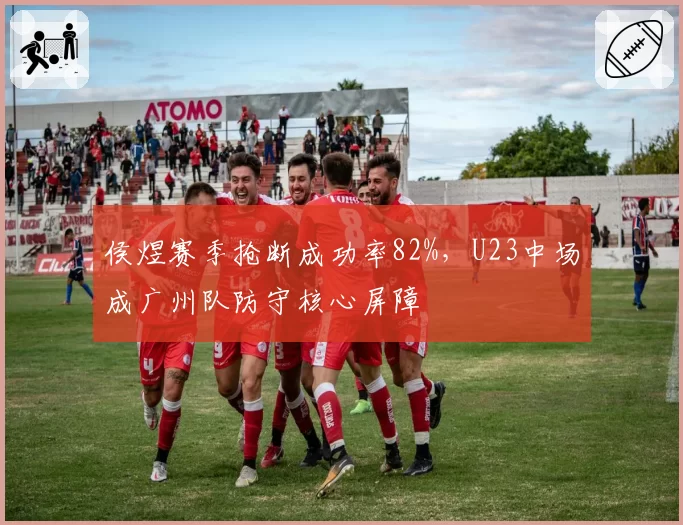侯煜赛季抢断成功率82%,U23中场成广州队防守核心屏障