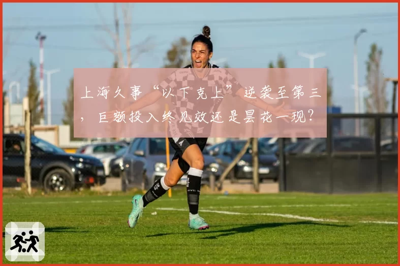 上海久事“以下克上”逆袭至第三，巨额投入终见效还是昙花一现？