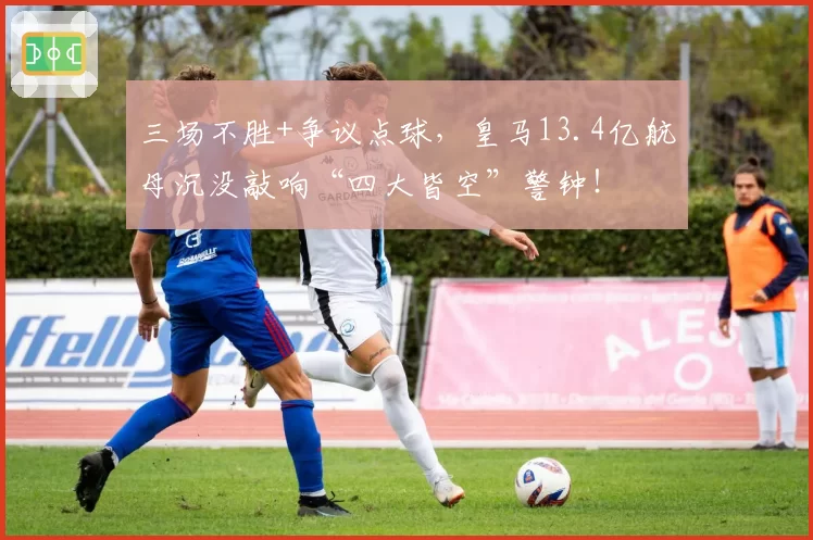 三场不胜+争议点球,皇马13.4亿航母沉没敲响“四大皆空”警钟!